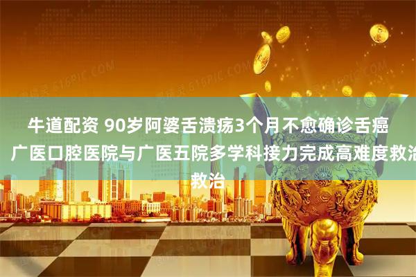 牛道配资 90岁阿婆舌溃疡3个月不愈确诊舌癌，广医口腔医院与广医五院多学科接力完成高难度救治
