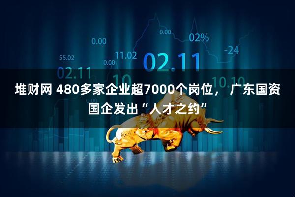 堆财网 480多家企业超7000个岗位， 广东国资国企发出“人才之约”
