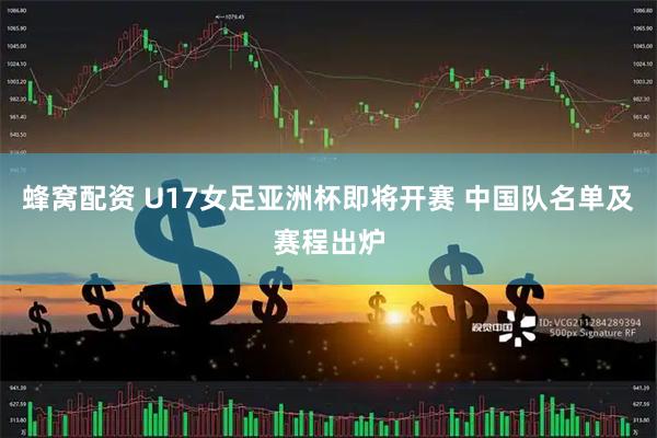 蜂窝配资 U17女足亚洲杯即将开赛 中国队名单及赛程出炉